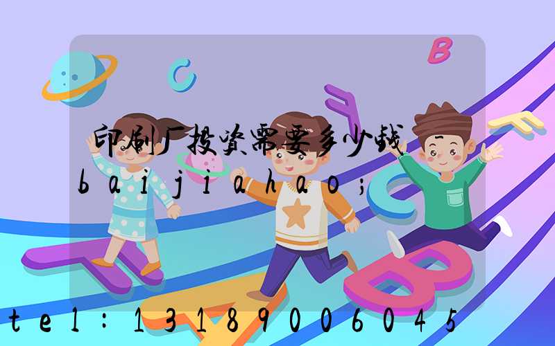 印刷厂投资需要多少钱 -baijiahao